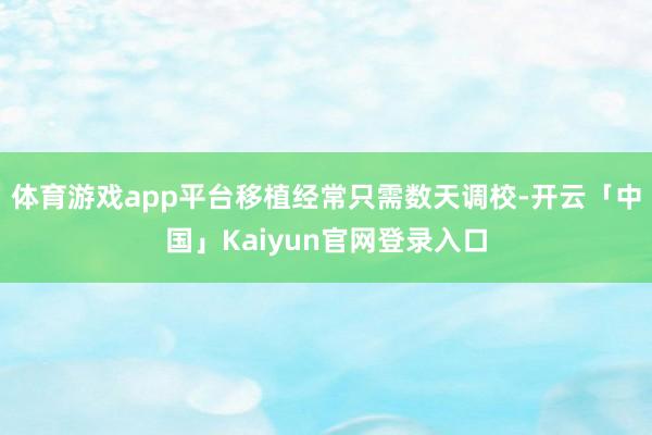 体育游戏app平台移植经常只需数天调校-开云「中国」Kaiyun官网登录入口