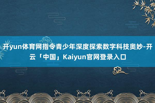 开yun体育网指令青少年深度探索数字科技奥妙-开云「中国」Kaiyun官网登录入口