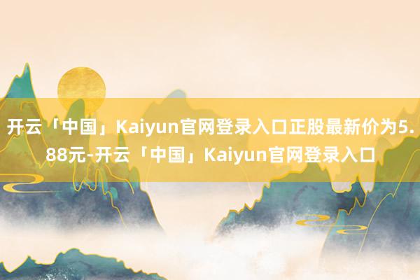 开云「中国」Kaiyun官网登录入口正股最新价为5.88元-