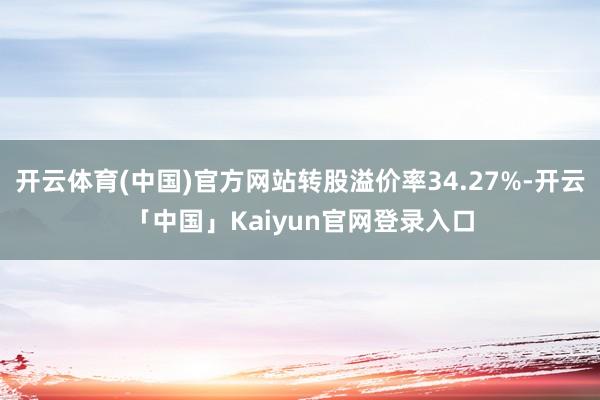 开云体育(中国)官方网站转股溢价率34.27%-开云「中国」Kaiyun官网登录入口