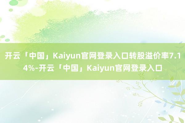 开云「中国」Kaiyun官网登录入口转股溢价率7.14%-开