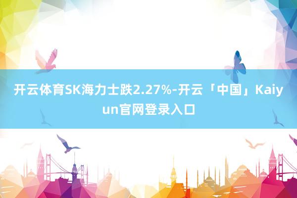 开云体育SK海力士跌2.27%-开云「中国」Kaiyun官网登录入口