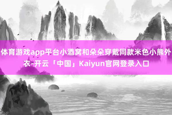 体育游戏app平台小酒窝和朵朵穿戴同款米色小熊外衣-开云「中国」Kaiyun官网登录入口