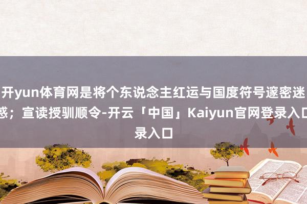 开yun体育网是将个东说念主红运与国度符号邃密迷惑；宣读授驯