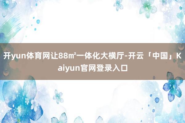 开yun体育网让88㎡一体化大横厅-开云「中国」Kaiyun官网登录入口