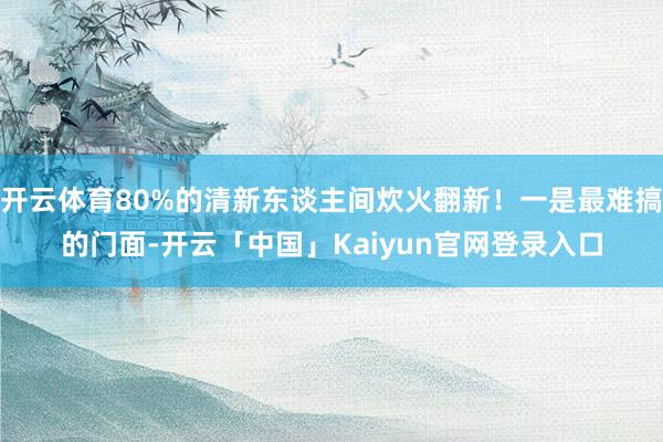 开云体育80%的清新东谈主间炊火翻新！一是最难搞的门面-开云