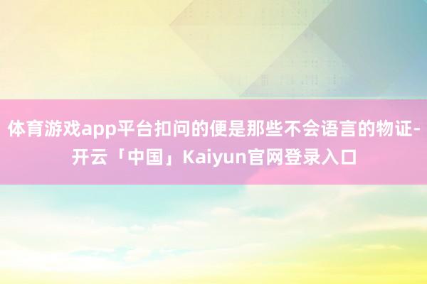 体育游戏app平台扣问的便是那些不会语言的物证-开云「中国」Kaiyun官网登录入口