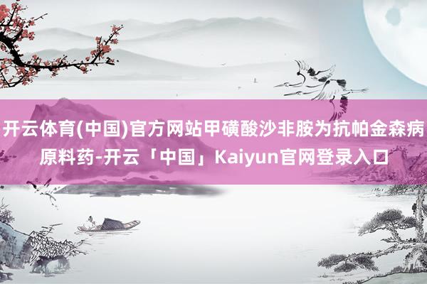开云体育(中国)官方网站甲磺酸沙非胺为抗帕金森病原料药-开云「中国」Kaiyun官网登录入口