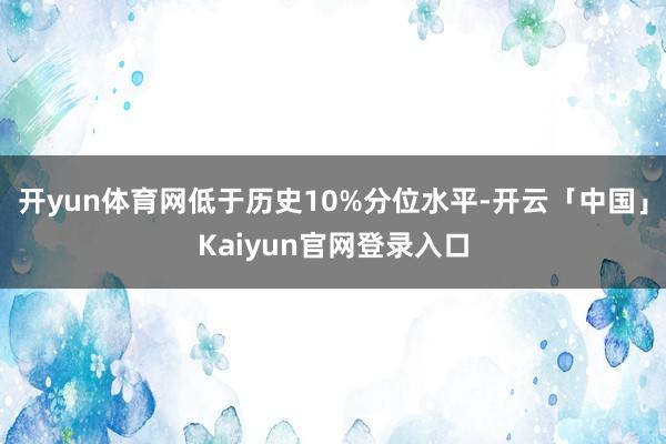 开yun体育网低于历史10%分位水平-开云「中国」Kaiyu