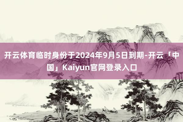 开云体育临时身份于2024年9月5日到期-开云「中国」Kaiyun官网登录入口
