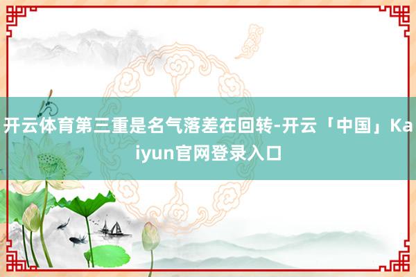 开云体育第三重是名气落差在回转-开云「中国」Kaiyun官网登录入口