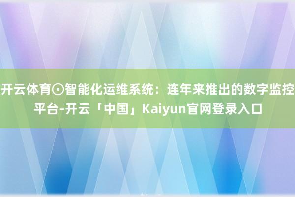 开云体育⊙智能化运维系统：连年来推出的数字监控平台-开云「中