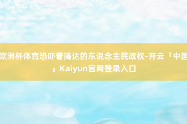 欧洲杯体育恐吓着腾达的东说念主民政权-开云「中国」Kaiyu