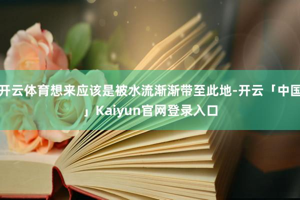 开云体育想来应该是被水流渐渐带至此地-开云「中国」Kaiyu
