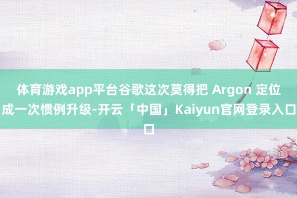 体育游戏app平台谷歌这次莫得把 Argon 定位成一次惯例升级-开云「中国」Kaiyun官网登录入口