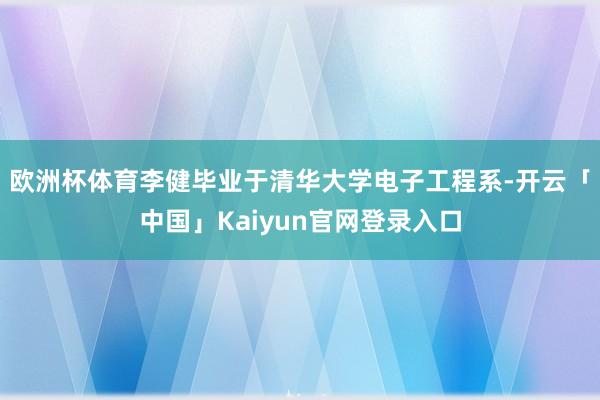 欧洲杯体育李健毕业于清华大学电子工程系-开云「中国」Kaiyun官网登录入口