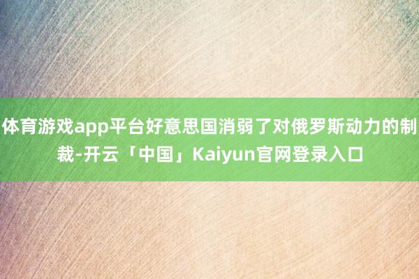 体育游戏app平台好意思国消弱了对俄罗斯动力的制裁-开云「中国」Kaiyun官网登录入口