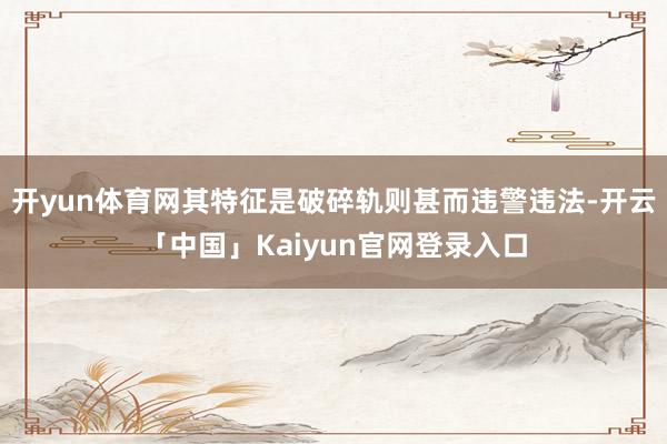 开yun体育网其特征是破碎轨则甚而违警违法-开云「中国」Ka