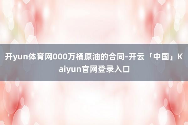 开yun体育网000万桶原油的合同-开云「中国」Kaiyun