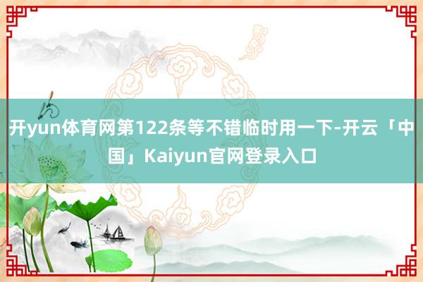开yun体育网第122条等不错临时用一下-开云「中国」Kai