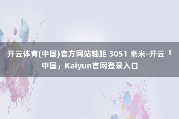 开云体育(中国)官方网站轴距 3051 毫米-开云「中国」Kaiyun官网登录入口