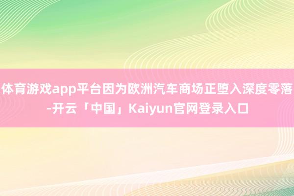 体育游戏app平台因为欧洲汽车商场正堕入深度零落-开云「中国」Kaiyun官网登录入口