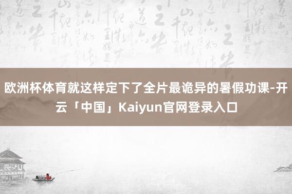 欧洲杯体育就这样定下了全片最诡异的暑假功课-开云「中国」Kaiyun官网登录入口