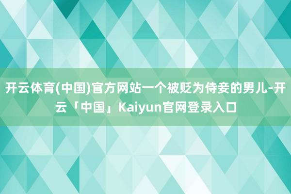 开云体育(中国)官方网站一个被贬为侍妾的男儿-开云「中国」K