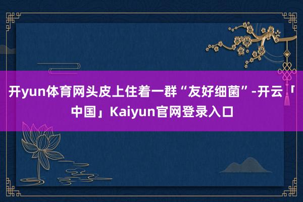 开yun体育网头皮上住着一群“友好细菌”-开云「中国」Kai