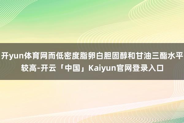 开yun体育网而低密度脂卵白胆固醇和甘油三酯水平较高-开云「