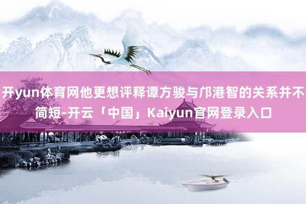 开yun体育网他更想评释谭方骏与邝港智的关系并不简短-开云「中国」Kaiyun官网登录入口