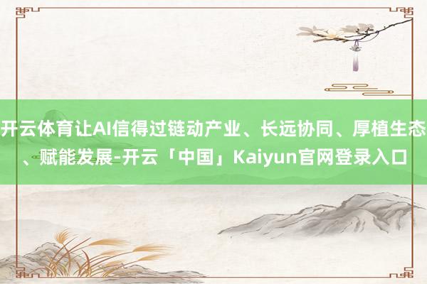 开云体育让AI信得过链动产业、长远协同、厚植生态、赋能发展-开云「中国」Kaiyun官网登录入口