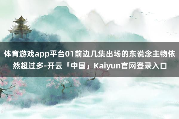 体育游戏app平台01前边几集出场的东说念主物依然超过多-开云「中国」Kaiyun官网登录入口
