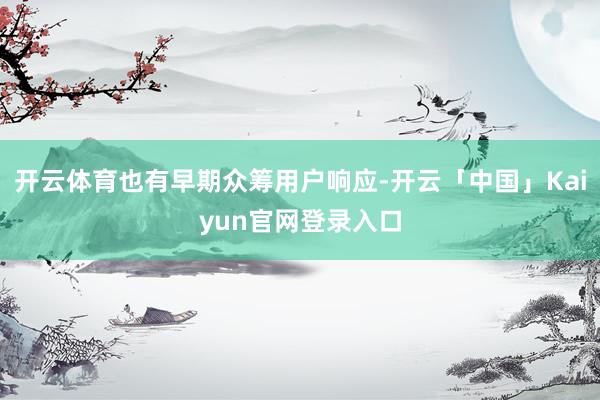 开云体育也有早期众筹用户响应-开云「中国」Kaiyun官网登录入口