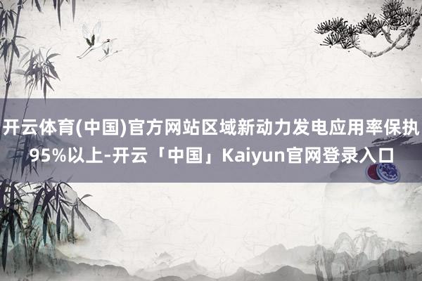 开云体育(中国)官方网站区域新动力发电应用率保执95%以上-开云「中国」Kaiyun官网登录入口
