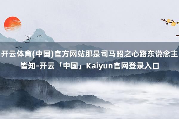 开云体育(中国)官方网站那是司马昭之心路东说念主皆知-开云「