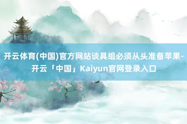 开云体育(中国)官方网站谈具组必须从头准备苹果-开云「中国」Kaiyun官网登录入口