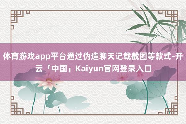体育游戏app平台通过伪造聊天记载截图等款式-开云「中国」Kaiyun官网登录入口