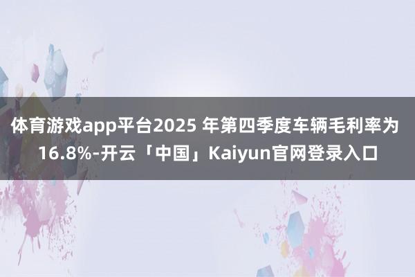 体育游戏app平台2025 年第四季度车辆毛利率为 16.8
